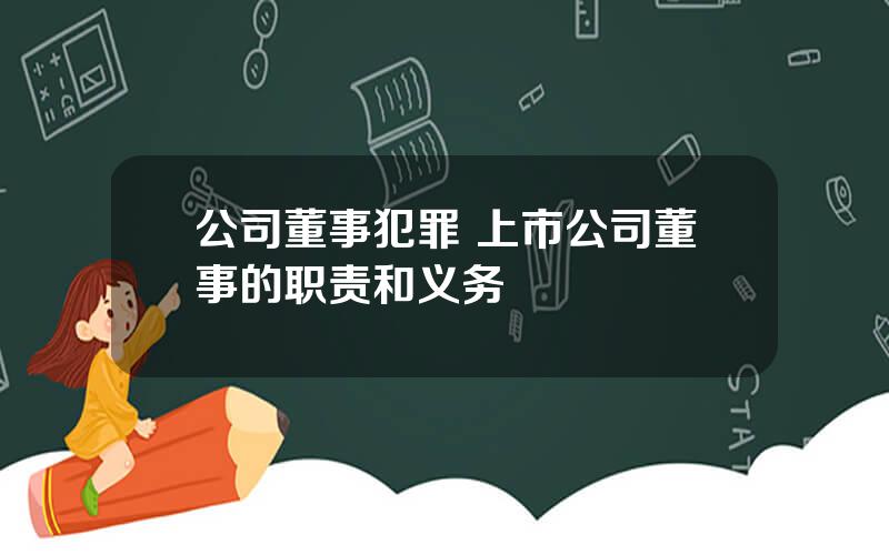 公司董事犯罪 上市公司董事的职责和义务